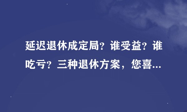 延迟退休成定局？谁受益？谁吃亏？三种退休方案，您喜欢哪种？