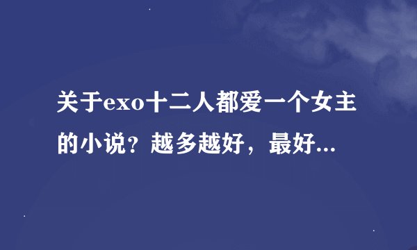 关于exo十二人都爱一个女主的小说？越多越好，最好是完结的。
