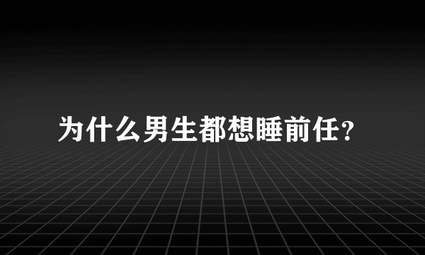 为什么男生都想睡前任?