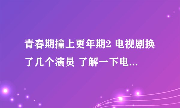 青春期撞上更年期2 电视剧换了几个演员 了解一下电视剧讲述的故事