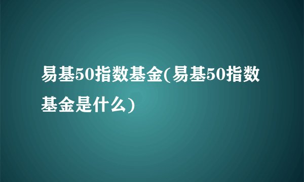 易基50指数基金(易基50指数基金是什么)