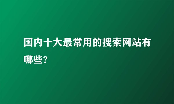 国内十大最常用的搜索网站有哪些?