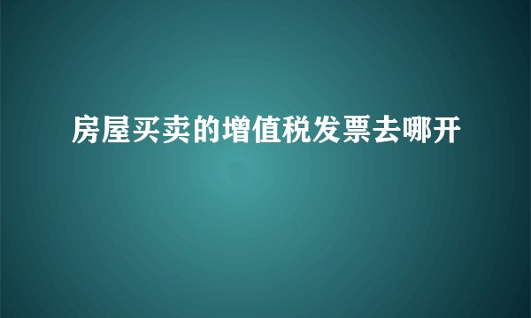 房屋买卖的增值税发票去哪开