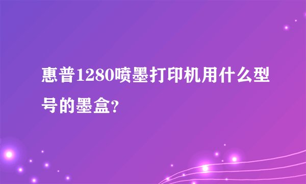 惠普1280喷墨打印机用什么型号的墨盒？