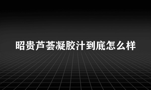 昭贵芦荟凝胶汁到底怎么样