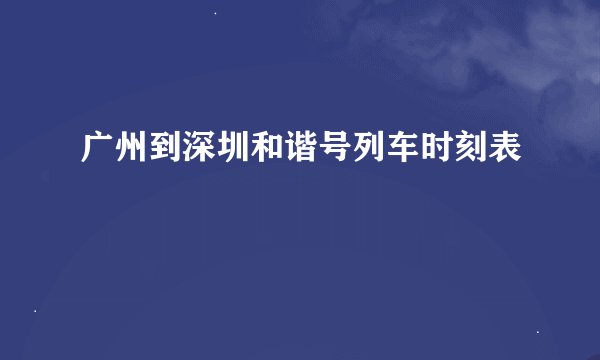 广州到深圳和谐号列车时刻表