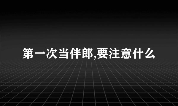 第一次当伴郎,要注意什么