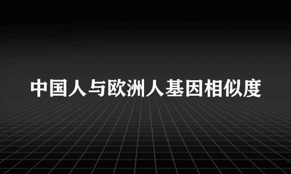 中国人与欧洲人基因相似度
