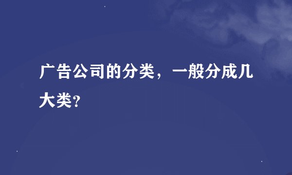 广告公司的分类，一般分成几大类？