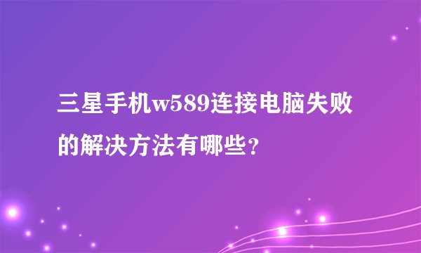 三星手机w589连接电脑失败的解决方法有哪些？