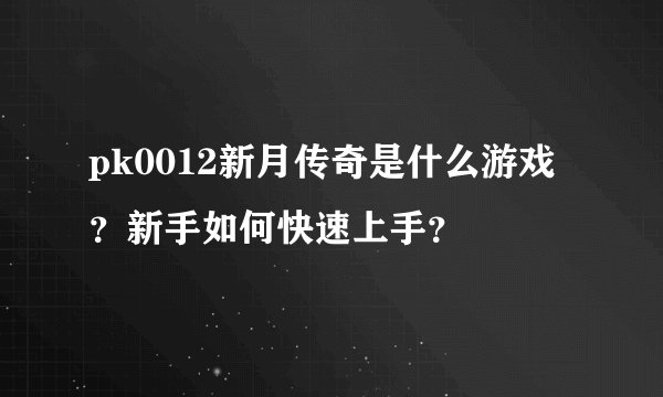 pk0012新月传奇是什么游戏？新手如何快速上手？