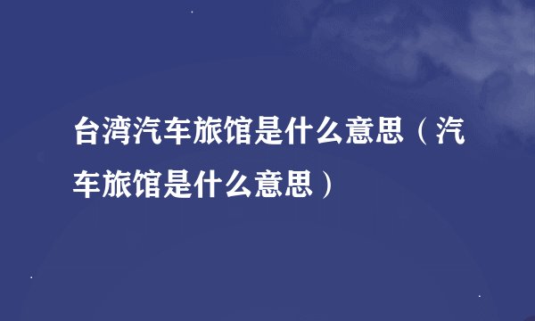 台湾汽车旅馆是什么意思（汽车旅馆是什么意思）