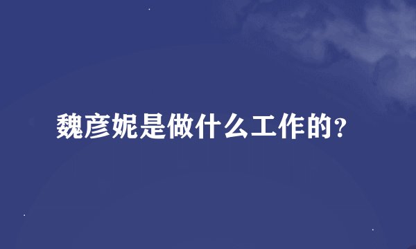 魏彦妮是做什么工作的？