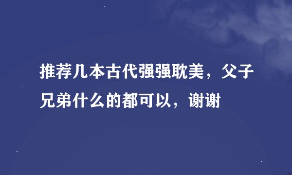 推荐几本古代强强耽美，父子兄弟什么的都可以，谢谢
