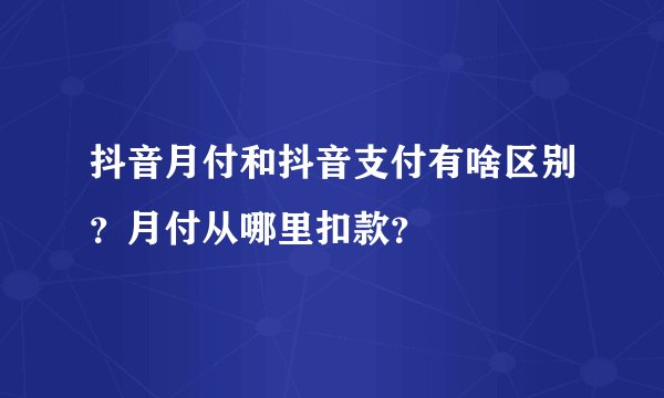 抖音月付和抖音支付有啥区别？月付从哪里扣款？