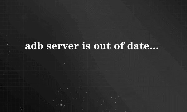 adb server is out of date. killing完美解决