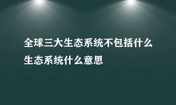 全球三大生态系统不包括什么生态系统什么意思