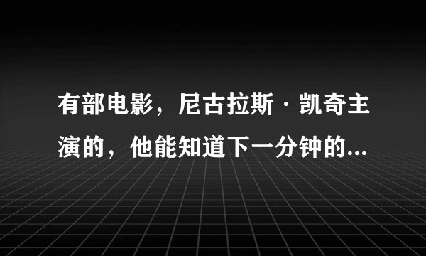 有部电影，尼古拉斯·凯奇主演的，他能知道下一分钟的事情。谁知道叫什么名字不？