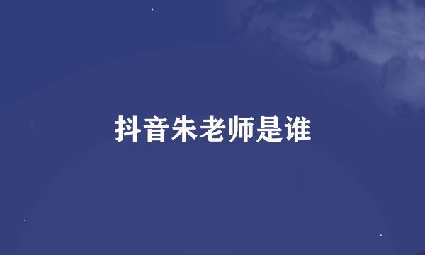 抖音朱老师是谁