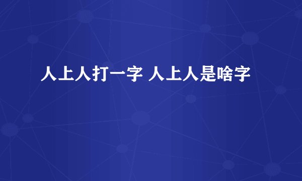 人上人打一字 人上人是啥字