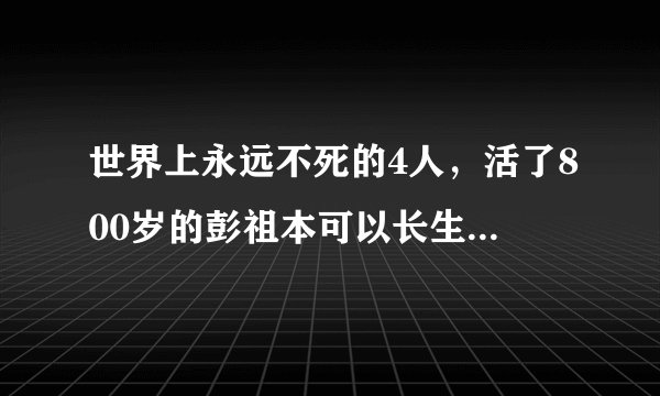 世界上永远不死的4人,活了800岁的彭祖本可以长生却自杀而死