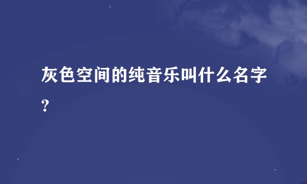 灰色空间的纯音乐叫什么名字?