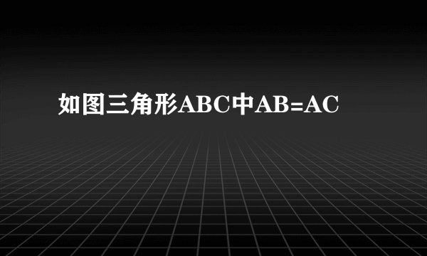 如图三角形ABC中AB=AC