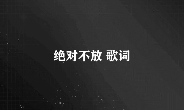 绝对不放 歌词