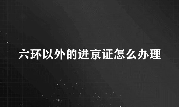 六环以外的进京证怎么办理