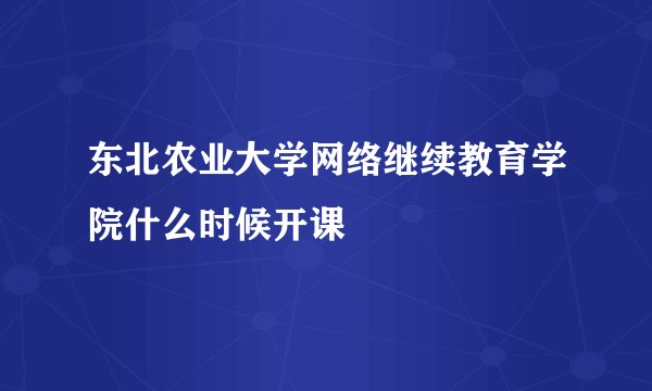东北农业大学网络继续教育学院什么时候开课