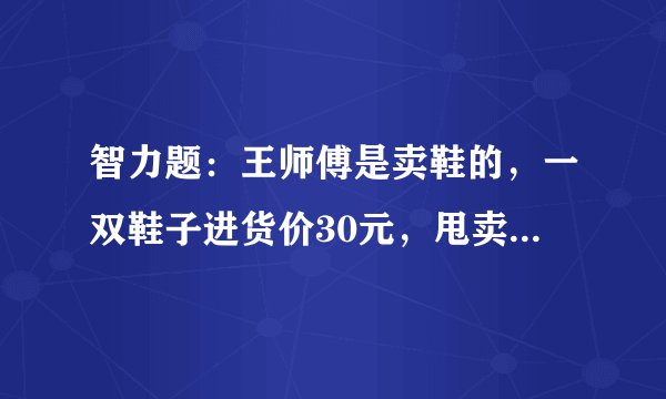 智力题：王师傅是卖鞋的，一双鞋子进货价30元，甩卖价20元。顾客来买鞋，给了王师傅一张50元，王师