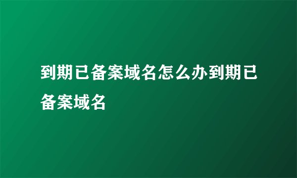 到期已备案域名怎么办到期已备案域名