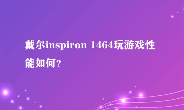 戴尔inspiron 1464玩游戏性能如何？