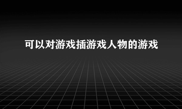 可以对游戏插游戏人物的游戏