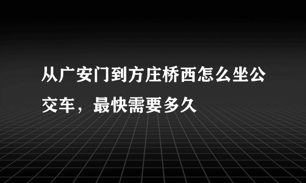 从广安门到方庄桥西怎么坐公交车，最快需要多久