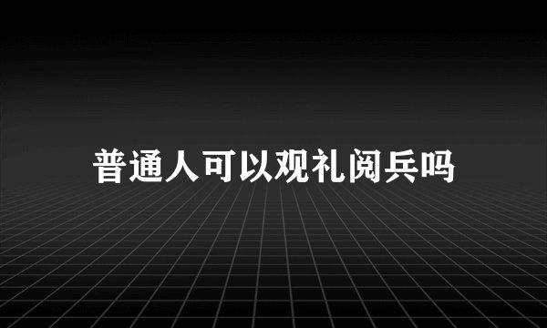 普通人可以观礼阅兵吗