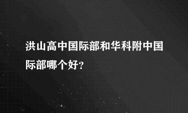 洪山高中国际部和华科附中国际部哪个好？