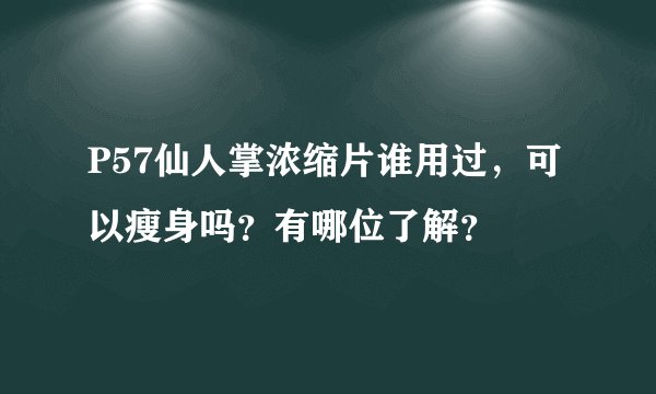 P57仙人掌浓缩片谁用过，可以瘦身吗？有哪位了解？
