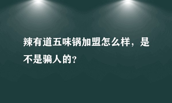 辣有道五味锅加盟怎么样，是不是骗人的？