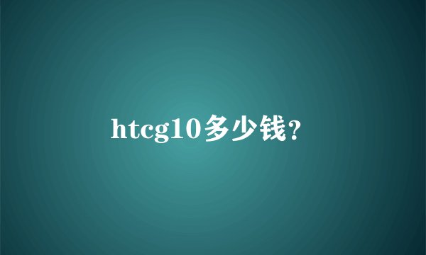 htcg10多少钱？