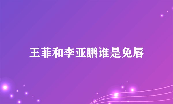 王菲和李亚鹏谁是兔唇