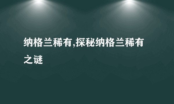 纳格兰稀有,探秘纳格兰稀有之谜