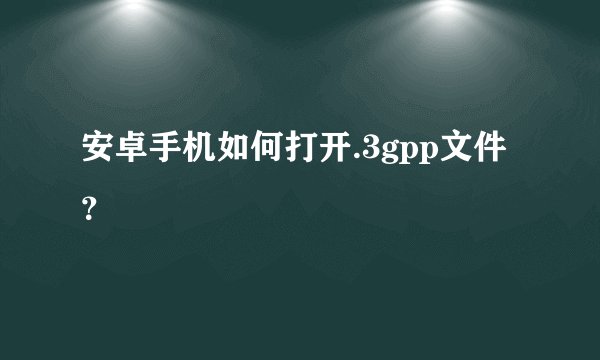 安卓手机如何打开.3gpp文件？