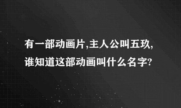 有一部动画片,主人公叫五玖,谁知道这部动画叫什么名字?