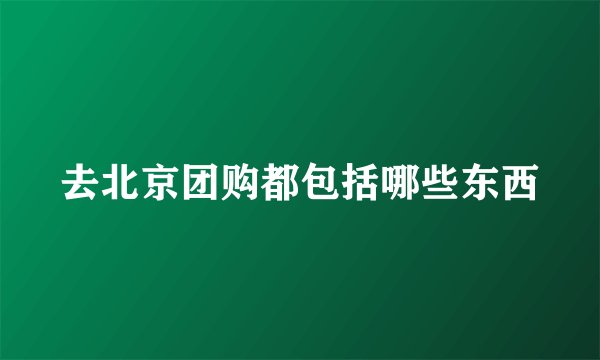 去北京团购都包括哪些东西
