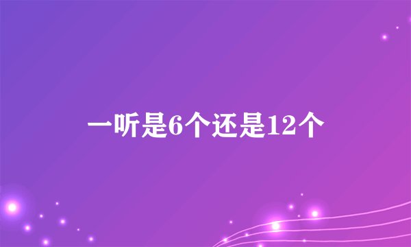 一听是6个还是12个