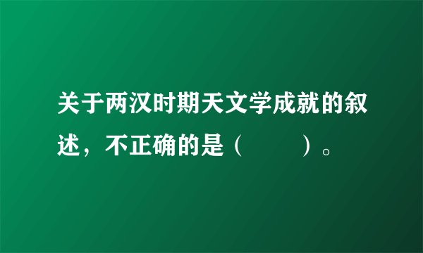 关于两汉时期天文学成就的叙述，不正确的是（　　）。