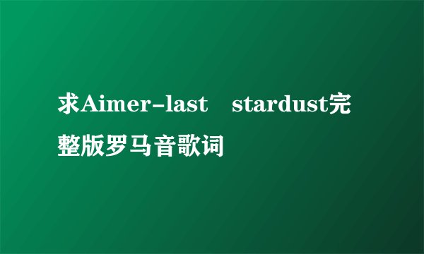 求Aimer-last stardust完整版罗马音歌词