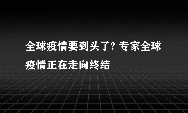 全球疫情要到头了? 专家全球疫情正在走向终结