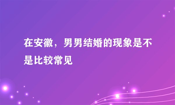 在安徽,男男结婚的现象是不是比较常见